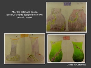 After the color and design lesson, students designed their own ceramic vesselGrade 7: Ceramics