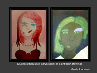 Abstract PaintingIndiana Junior High School 9th GradeGeneral Goals: To introduce the students to the history and production of abstract painting by creating an abstracted self portrait.Grade 9: Abstract