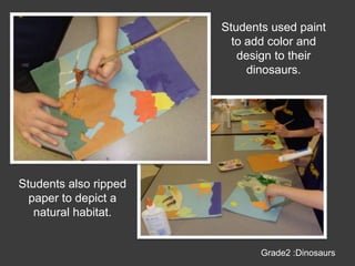 Students used paint to add color and design to their dinosaurs.Students also ripped paper to depict a natural habitat.Grade2 :Dinosaurs