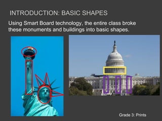 Introduction: Basic shapesUsing Smart Board technology, the entire class broke these monuments and buildings into basic shapes.Grade 3: Prints