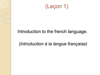 (Leçon 1)
Introduction to the french language.
(Introduction à la langue française)
 