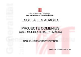 ESCOLA LES ACÀCIES
PROJECTE COMÈNIUS
(ASS. MULTILATERAL PRIMÀRIA)
RAQUEL HERNÀNDEZ TABERNER
19 DE SETEMBRE DE 2013
 