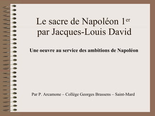 Le sacre de Napoléon 1 er   par Jacques-Louis David Une oeuvre au service des ambitions de Napoléon Par P. Arcamone – Collège Georges Brassens – Saint-Mard 