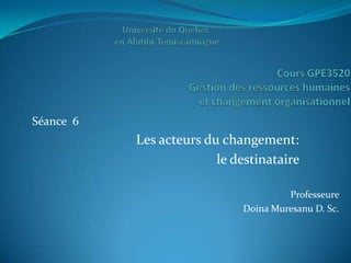 Séance 6
           Les acteurs du changement:
                         le destinataire

                                      Professeure
                             Doina Muresanu D. Sc.
 