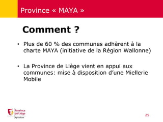 Province « MAYA »
• Plus de 60 % des communes adhèrent à la
charte MAYA (initiative de la Région Wallonne)
• La Province d...