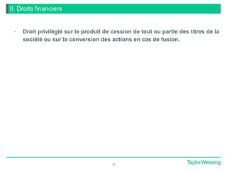II. Droits financiers
- Droit privilégié sur le produit de cession de tout ou partie des titres de la
société ou sur la conversion des actions en cas de fusion.
12
 