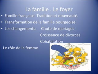 La famille . Le foyer Famille française: Tradition et nouveauté. Transformation de la famille bourgeoise Les changements:  Chute de mariages Croissance de divorces Cohabitation . Le rôle de la femme. 