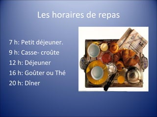 Les horaires de repas 7 h: Petit déjeuner. 9 h: Casse- croûte 12 h: Déjeuner 16 h: Goûter ou Thé 20 h: Dîner 
