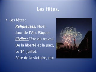 Les fêtes. Les fêtes :  Religieuses:  Noël,  Jour de l’An, Pâques Civiles:  Fête du travail De la liberté et la paix, Le 14  juillet. Fête de la victoire, etc 