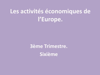 Les activités économiques de l’Europe.,[object Object],3ème Trimestre.,[object Object],Sixième,[object Object]
