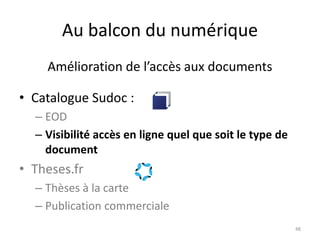 Au balcon du numérique
• Catalogue Sudoc :
– EOD
– Visibilité accès en ligne quel que soit le type de
document
• Theses.fr
– Thèses à la carte
– Publication commerciale
48
Amélioration de l’accès aux documents
 