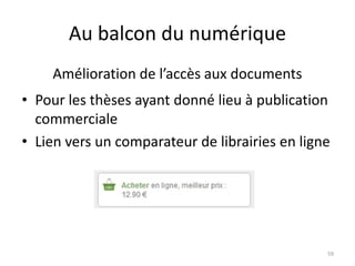 Au balcon du numérique
• Pour les thèses ayant donné lieu à publication
commerciale
• Lien vers un comparateur de librairies en ligne
59
Amélioration de l’accès aux documents
 
