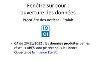 Fenêtre sur cour :
ouverture des données
Propriété des notices : Etalab
• CA du 23/11/2012 : les données produites par les
réseaux ABES sont placées sous la Licence
Ouverte de la mission Etalab
 