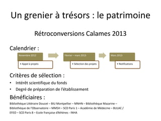Un grenier à trésors : le patrimoine
Rétroconversions Calames 2013
Calendrier :
Critères de sélection :
• Intérêt scientif...