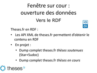 Fenêtre sur cour :
ouverture des données
Vers le RDF
Theses.fr en RDF :
• Les API XML de theses.fr permettent d’obtenir le...