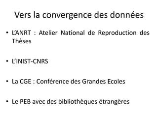 Vers la convergence des données
• L’ANRT : Atelier National de Reproduction des
Thèses
• L’INIST-CNRS
• La CGE : Conférenc...