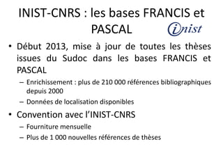 INIST-CNRS : les bases FRANCIS et
PASCAL
• Début 2013, mise à jour de toutes les thèses
issues du Sudoc dans les bases FRA...