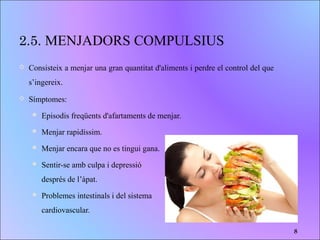 2.5. MENJADORS COMPULSIUS
 Consisteix a menjar una gran quantitat d'aliments i perdre el control del que
s’ingereix.
 Símptomes:
 Episodis freqüents d'afartaments de menjar.
 Menjar rapidíssim.
 Menjar encara que no es tingui gana.
 Sentir-se amb culpa i depressió
després de l’àpat.
 Problemes intestinals i del sistema
cardiovascular.
8
 