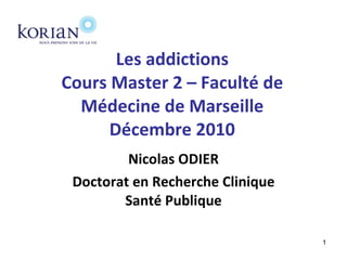 Les addictions Cours Master 2 – Faculté de Médecine de Marseille Décembre 2010 Nicolas ODIER Doctorat en Recherche Clinique Santé Publique 