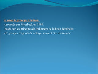 2- selon le principe d’action:
-proposée par Meerbeek en 1999.
-basée sur les principes de traitement de la boue dentinaire.
-02 groupes d’agents de collage peuvent être distingués:
 