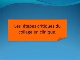 Les étapes critiques du
collage en clinique.
 
