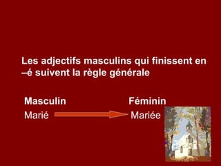 Les adjectifs masculins qui finissent en
–é suivent la règle générale

Masculin               Féminin
Marié                  Mariée
 