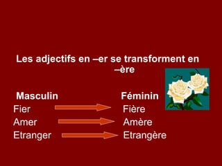Les adjectifs en –er se transforment en
                      –ère

Masculin              Féminin
Fier                  Fière
Amer                  Amère
Etranger              Etrangère
 