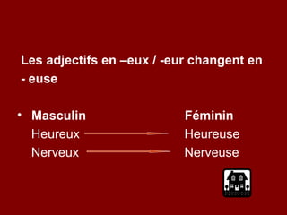 Les adjectifs en –eux / -eur changent en
- euse

• Masculin                 Féminin
  Heureux                  Heureuse
  Nerveux                  Nerveuse
 