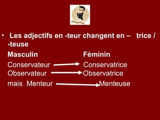 • Les adjectifs en -teur changent en – trice /
  -teuse
  Masculin               Féminin
  Conservateur           Conservatrice
  Observateur            Observatrice
  mais Menteur               Menteuse
 