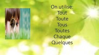 On utilise:
Tout
Toute
Tous
Toutes
Chaque
Quelques