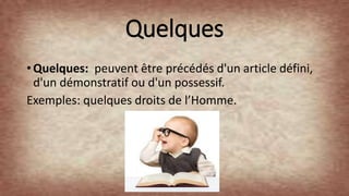 Quelques
• Quelques: peuvent être précédés d'un article défini,
d'un démonstratif ou d'un possessif.
Exemples: quelques droits de l’Homme.