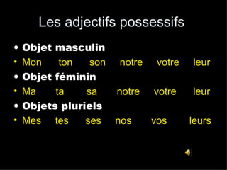 Les adjectifs possessifs  Objet masculin Mon  ton  son  notre  votre  leur Objet féminin Ma  ta  sa  notre  votre  leur Objets pluriels Mes  tes  ses  nos  vos  leurs 