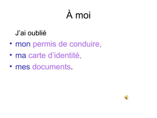 À moi J’ai oublié   mon  permis de conduire,  ma  carte d’identité,  mes  documents . 