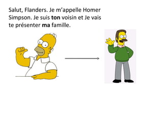Salut, Flanders. Je m’appelle Homer Simpson. Je suis  ton  voisin et Je vais te présenter  ma  famille. 