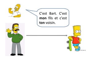 C’est Bart. C’est  mon  fils et c’est  ton  voisin. 