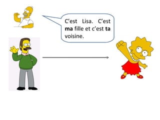 C’est Lisa. C’est  ma  fille et c’est  ta  voisine. 