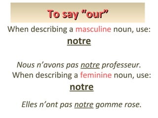To say “our”
When describing a masculine noun, use:

notre

Nous n’avons pas notre professeur.
When describing a feminine noun, use:

notre

Elles n’ont pas notre gomme rose.

 