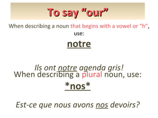 To say “our”
When describing a noun that begins with a vowel or “h”,
use:

notre
Ils ont notre agenda gris!
When describing a plural noun, use:

*nos*

Est-ce que nous avons nos devoirs?

 