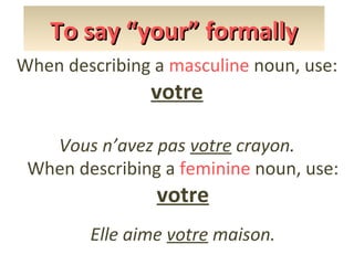To say “your” formally
When describing a masculine noun, use:

votre

Vous n’avez pas votre crayon.
When describing a feminine noun, use:

votre

Elle aime votre maison.

 
