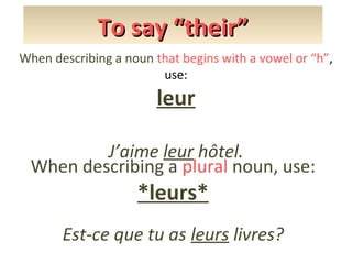 To say “their”
When describing a noun that begins with a vowel or “h”,
use:

leur
J’aime leur hôtel.
When describing a plural noun, use:

*leurs*

Est-ce que tu as leurs livres?

 