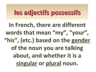 les adjectifs possessifs
In French, there are different
words that mean “my”, “your”,
“his”, (etc.) based on the gender
of the noun you are talking
about, and whether it is a
singular or plural noun.

 