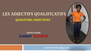 LES ADJECTIFS QUALIFICATIFS
QUALIFYING ADJECTIVES
www.frenchy.blog.com
Mademoiselle
GANIAT SODEKE
 