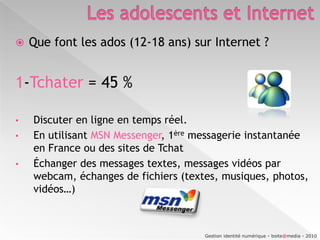Les adolescents et InternetLes 5 réseaux sociaux les plus visités en France :(Source Médiamétrie – Etude la plus récente)Gestion identité numérique - boite@media - 2010
