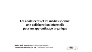 Les adolescents et les médias sociaux:
une collaboration informelle
pour un apprentissage organique
Nadia Nafﬁ, doctorante, Université Concordia
Ann-Louise Davidson, Ph. D., Université Concordia
 