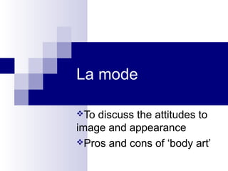 La mode

To discuss the attitudes to
image and appearance
Pros and cons of ‘body art’
 