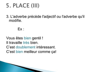 3. L'adverbe précède l'adjectif ou l'adverbe qu'il
  modifie.

       Ex :

Vous êtes bien gentil !
Il travaille très bien.
C’est doublement intéressant.
C’est bien meilleur comme ça!
 