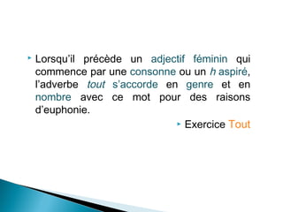    Lorsqu’il précède un adjectif féminin qui
    commence par une consonne ou un h aspiré,
    l’adverbe tout s’accorde en genre et en
    nombre avec ce mot pour des raisons
    d’euphonie.
                                Exercice Tout
 