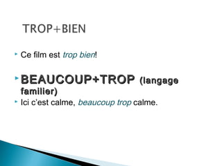    Ce film est trop bien!

 BEAUCOUP+TROP (langage
  familier)
 Ici c’est calme, beaucoup trop calme.
 