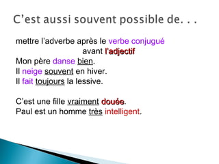 mettre l’adverbe après le verbe conjugué
avant l’adjectifl’adjectif
Mon père danse bien.
Il neige souvent en hiver.
Il fait toujours la lessive.
C’est une fille vraiment douéedouée.
Paul est un homme très intelligent.
 