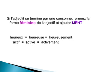 Si l’adjectif se termine par une consonne, prenez la
forme féminine de l’adjectif et ajouter MENTMENT
heureux = heureuse = heureusement
actif = active = activement
 